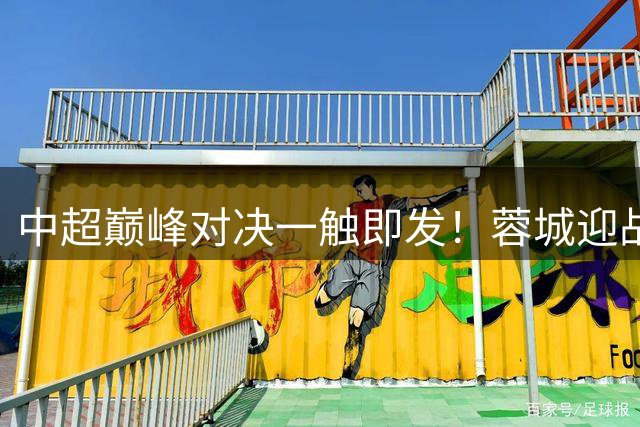 中超巅峰对决一触即发！蓉城迎战国安上演进攻盛宴