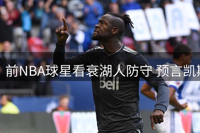 前NBA球星看衰湖人防守 预言凯斯勒能砍17+12+3豪华数据