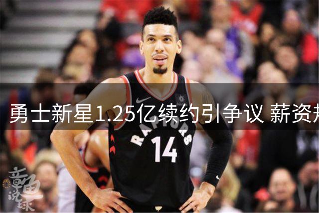 勇士新星1.25亿续约引争议 薪资规则暗藏玄机
