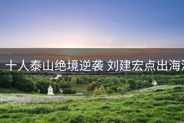 十人泰山绝境逆袭 刘建宏点出海港致命软肋