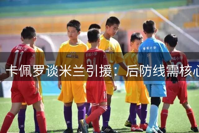 卡佩罗谈米兰引援：后防线需核心级补强