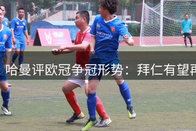 哈曼评欧冠争冠形势：拜仁有望再战巴黎但挑战巨大