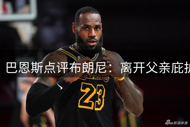 巴恩斯点评布朗尼：离开父亲庇护迎来独立时刻