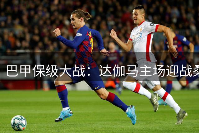 巴甲保级大战：达伽马主场迎战桑托斯