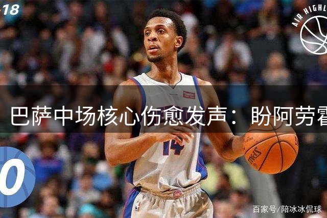 巴萨中场核心伤愈发声：盼阿劳霍尽快回归 承诺新赛季扛大梁
