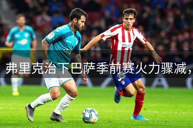 弗里克治下巴萨季前赛火力骤减，今夏三战仅入三球