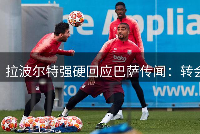 拉波尔特强硬回应巴萨传闻：转会谈判请直接联系毕包俱乐部