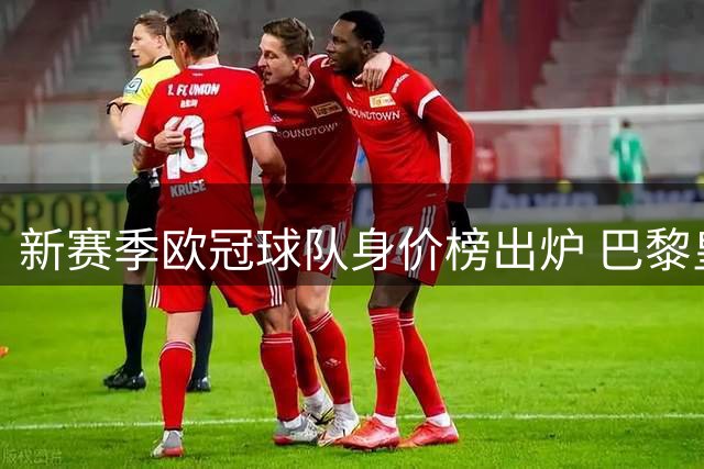 新赛季欧冠球队身价榜出炉 巴黎皇马领跑