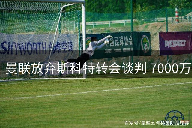 曼联放弃斯科特转会谈判 7000万英镑要价难达共识