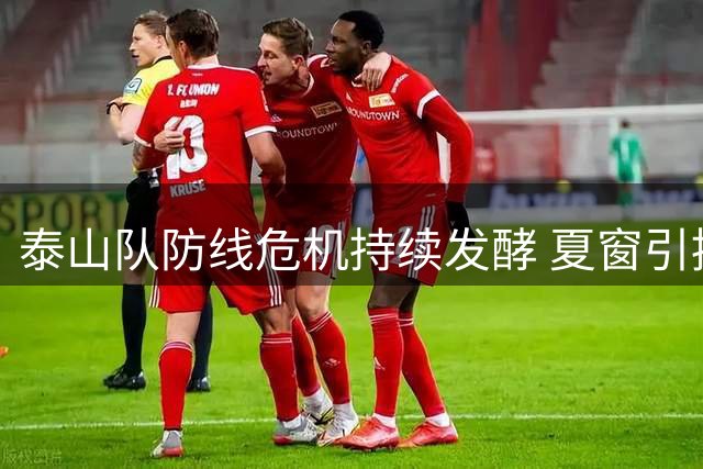 泰山队防线危机持续发酵 夏窗引援不力致轮换捉襟见肘