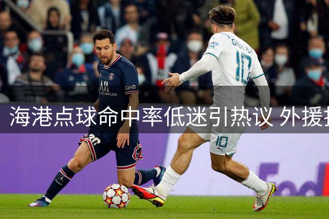 海港点球命中率低迷引热议 外援担当成关键课题