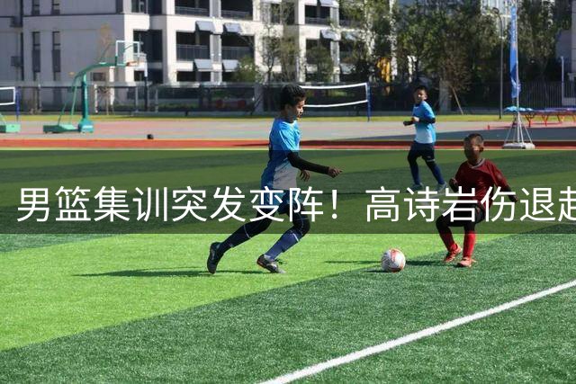 男篮集训突发变阵！高诗岩伤退赴美治疗 胡明轩火线驰援国家队