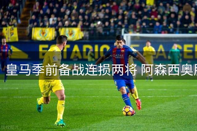 皇马季前备战连损两将 阿森西奥肌肉拉伤伤缺月余