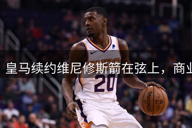 皇马续约维尼修斯箭在弦上，商业价值成关键筹码
