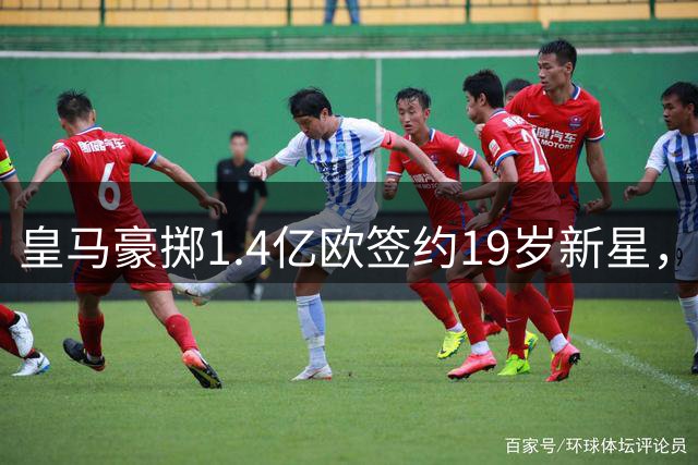 皇马豪掷1.4亿欧签约19岁新星，俱乐部战略转型引关注