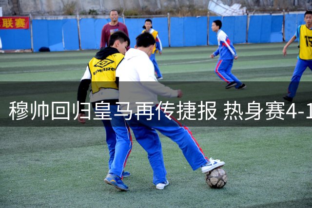 穆帅回归皇马再传捷报 热身赛4-1大胜莱加内斯