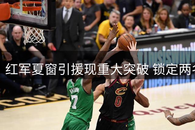 红军夏窗引援现重大突破 锁定两名英格兰国脚补强后防