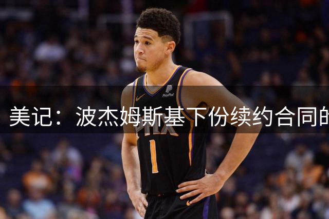 美记：波杰姆斯基下份续约合同的年薪 大概在2200万到2400万之间