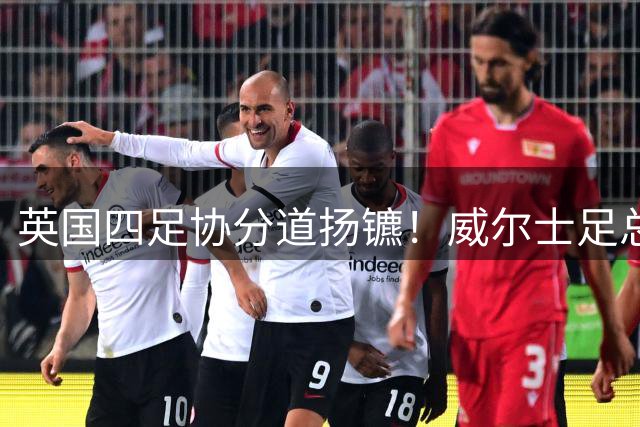 英国四足协分道扬镳！威尔士足总率先撤销因凡蒂诺连任背书