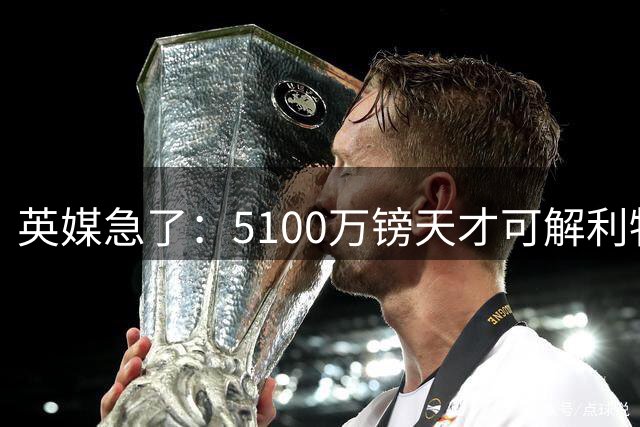 英媒急了：5100万镑天才可解利物浦燃眉之急，再不动手就被巴黎抢了