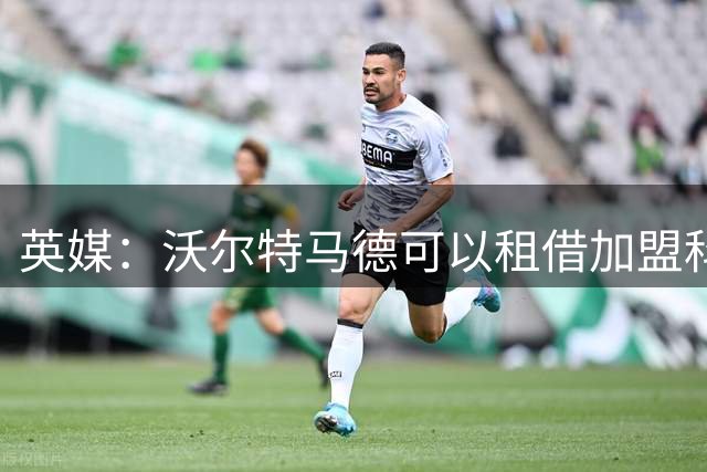 英媒：沃尔特马德可以租借加盟科莫，他在那能找回状态