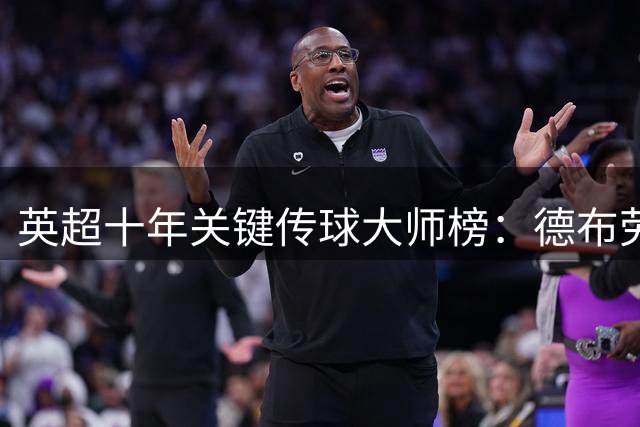 英超十年关键传球大师榜：德布劳内一骑绝尘 萨拉赫B费紧随其后