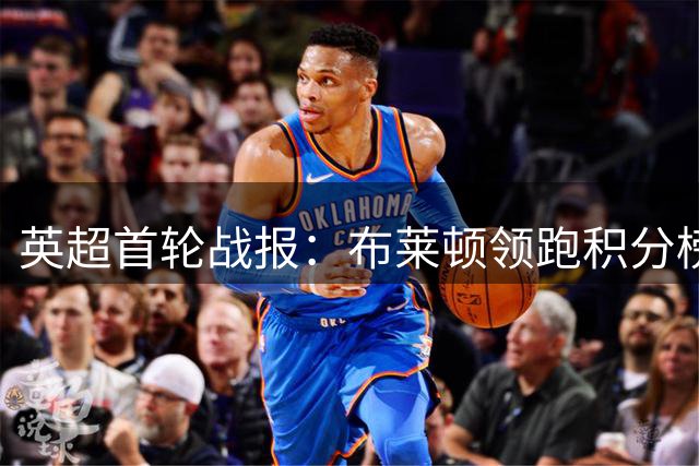 英超首轮战报：布莱顿领跑积分榜，曼城绝杀险胜