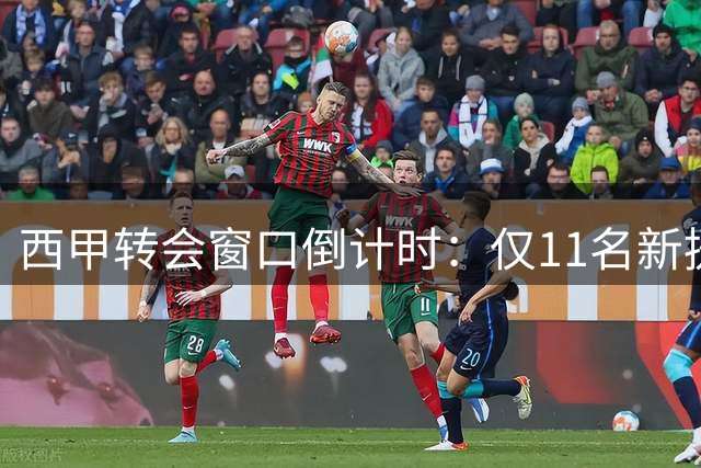西甲转会窗口倒计时：仅11名新援完成一线队注册