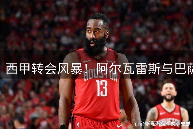 西甲转会风暴！阿尔瓦雷斯与巴萨双向奔赴 马竞死守5亿违约金底线