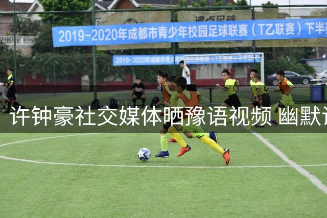 许钟豪社交媒体晒豫语视频 幽默调侃"河南飞人