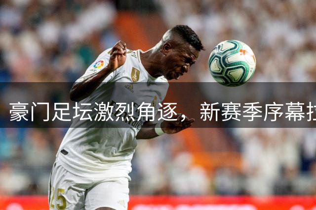 豪门足坛激烈角逐，新赛季序幕拉开