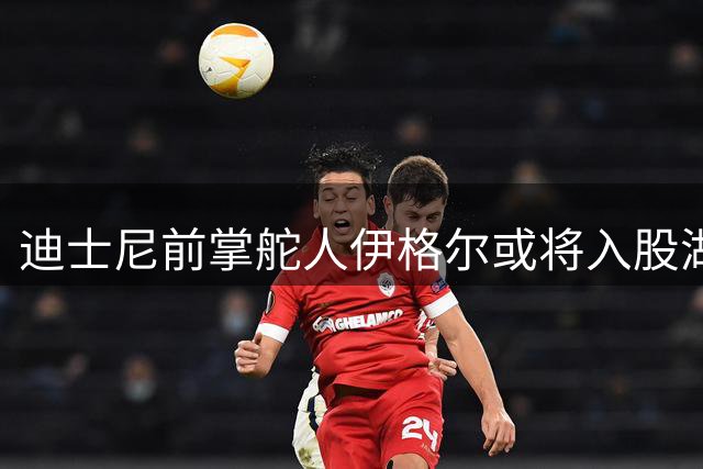 迪士尼前掌舵人伊格尔或将入股湖人 曾自称快船球迷