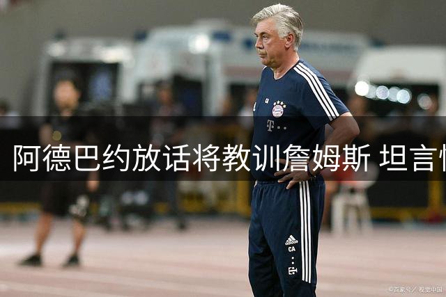 阿德巴约放话将教训詹姆斯 坦言憧憬与字母哥并肩作战