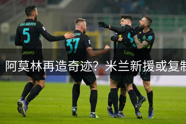 阿莫林再造奇迹？米兰新援或复制葡超神翼转型之路