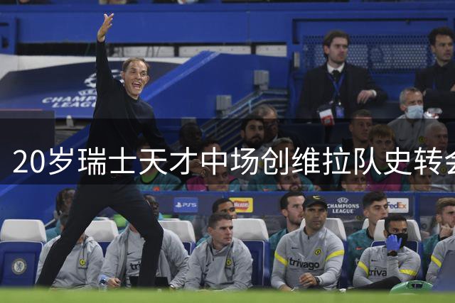 20岁瑞士天才中场创维拉队史转会纪录 曼赞比成夏窗最热新星