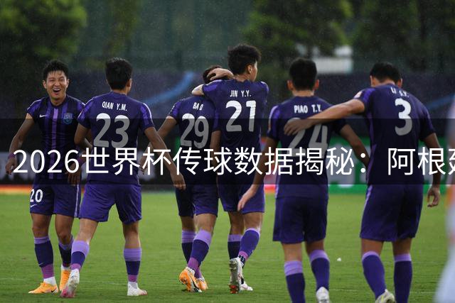 2026世界杯传球数据揭秘：阿根廷两战上榜 决赛仅列第三