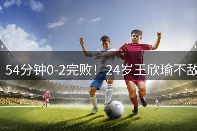 54分钟0-2完败！24岁王欣瑜不敌世界第1 微笑握手：2次交锋全输