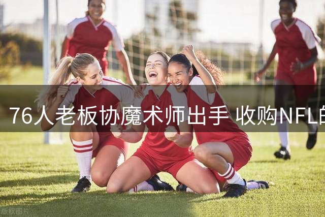76人老板协魔术师出手 收购NFL的华盛顿指挥官