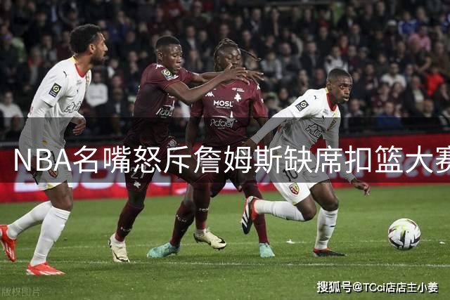 NBA名嘴怒斥詹姆斯缺席扣篮大赛：巨星传统在他手中断裂