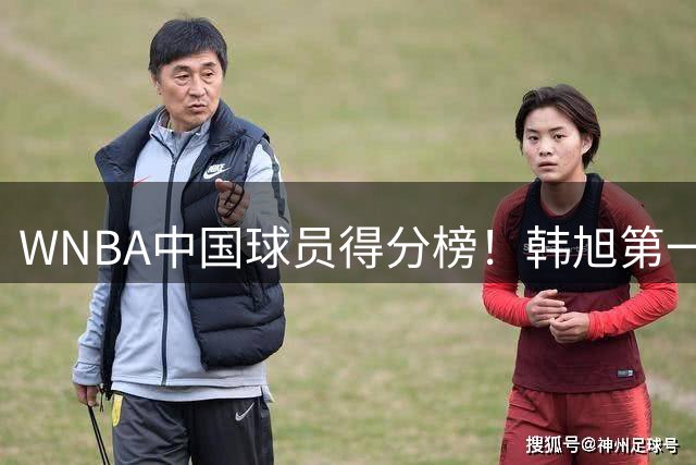 WNBA中国球员得分榜！韩旭第一，郑海霞实至名归，李梦第四，女篮科比让人意外！